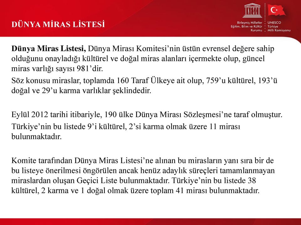 Eylül 2012 tarihi itibariyle, 190 ülke Dünya Mirası Sözleşmesi ne taraf olmuştur. Türkiye nin bu listede 9 i kültürel, 2 si karma olmak üzere 11 mirası bulunmaktadır.