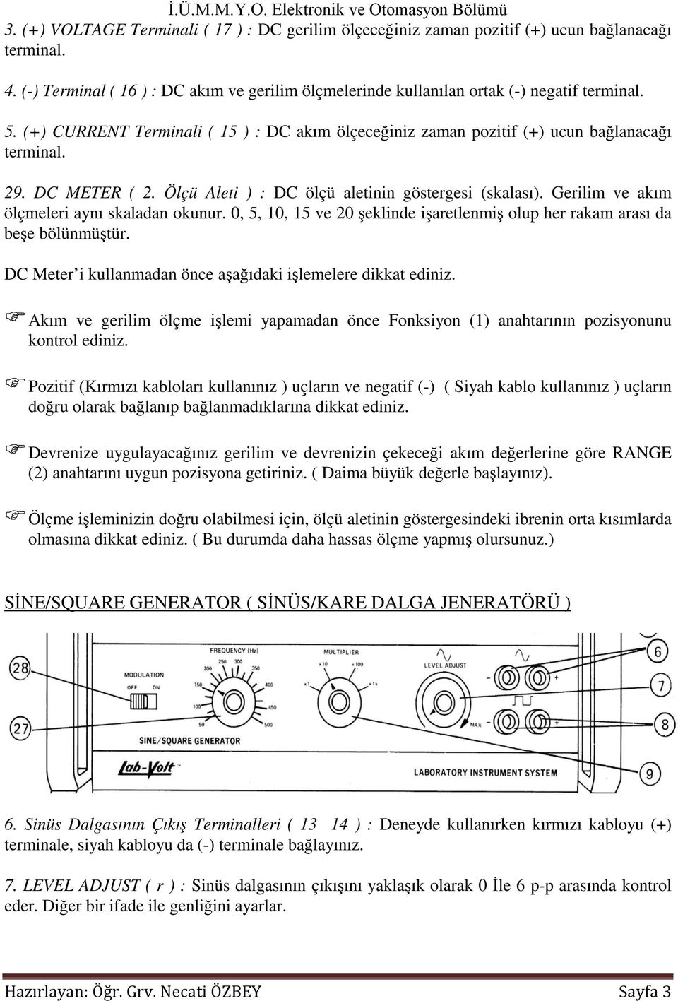 Gerilim ve akım ölçmeleri aynı skaladan okunur. 0, 5, 10, 15 ve 20 şeklinde işaretlenmiş olup her rakam arası da beşe bölünmüştür. DC Meter i kullanmadan önce aşağıdaki işlemelere dikkat ediniz.