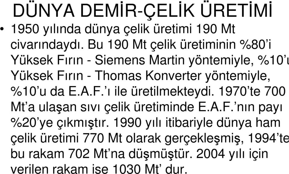 yöntemiyle, %10 u da E.A.F. ı ile üretilmekteydi. 1970 te 700 Mt a ulaşan sıvı çelik üretiminde E.A.F. nın payı %20 ye çıkmıştır.