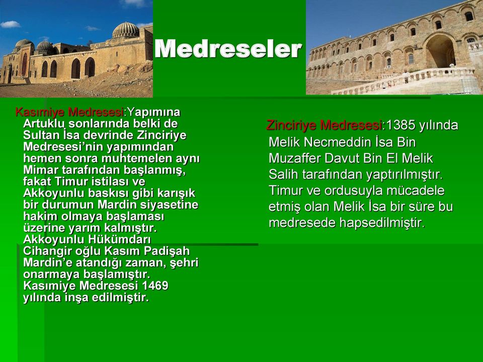 Akkoyunlu Hükümdarı Cihangir oğlu Kasım Padişah Mardin e atandığı zaman, şehri onarmaya başlamıştır. Kasımiye Medresesi 1469 yılında inşa edilmiştir.
