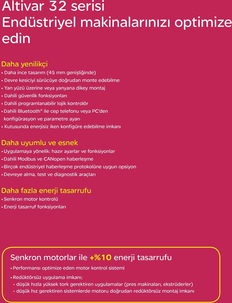 imkanı Daha uyumlu ve esnek Uygulamaya yönelik: hazır ayarlar ve fonksiyonlar Dahili Modbus ve CANopen haberleşme Birçok endüstriyel haberleşme protokolüne uygun opsiyon Devreye alma, test ve