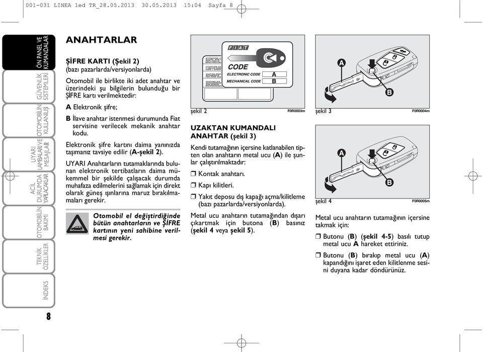 2013 15:04 Sayfa 8 ANAHTARLAR ÞÝFRE KARTI (Þekil 2) (baz pazarlarda/versiyonlarda) Otomobil ile birlikte iki adet anahtar ve üzerindeki þu bilgilerin bulunduðu bir ÞÝFRE kartý verilmektedir: A