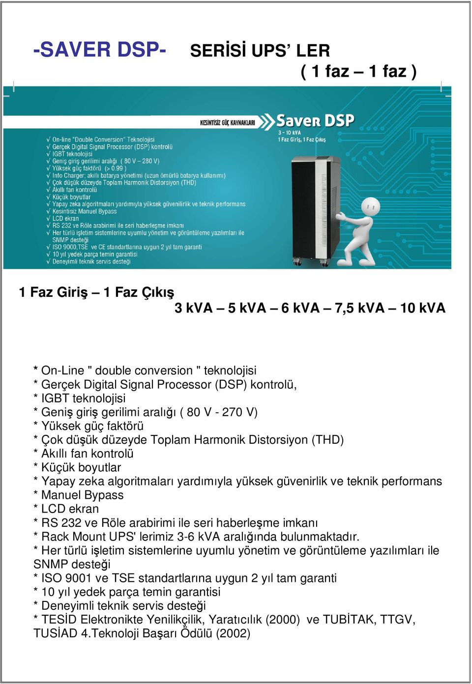 yüksek güvenirlik ve teknik performans * Manuel Bypass * LCD ekran * RS 232 ve Röle arabirimi ile seri haberleşme imkanı * Rack Mount UPS' lerimiz 3-6 kva aralığında bulunmaktadır.