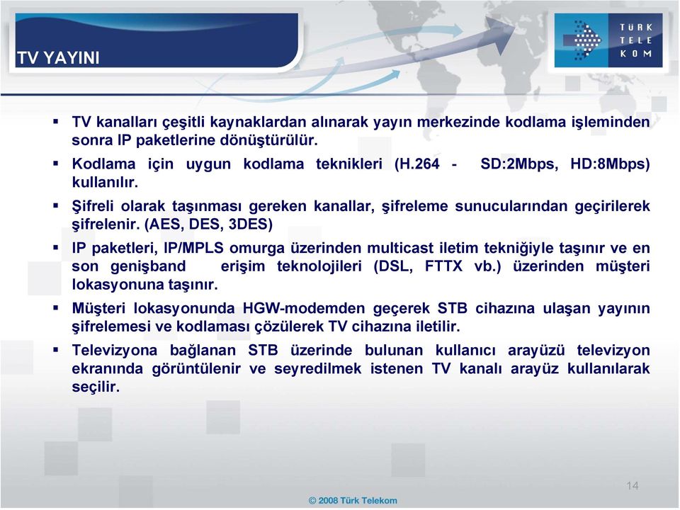 (AES, DES, 3DES) IP paketleri, IP/MPLS omurga üzerinden multicast iletim tekniğiyle taşınır ve en son genişband erişim teknolojileri (DSL, FTTX vb.) üzerinden müşteri lokasyonuna taşınır.