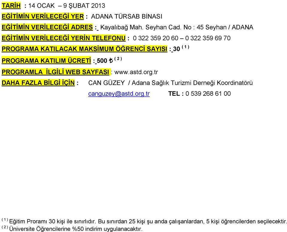 ÜCRETİ : 500 ( 2 ) PROGRAMLA İLGİLİ WEB SAYFASI : www.astd.org.tr DAHA FAZLA BİLGİ İÇİN : CAN GÜZEY / Adana Sağlık Turizmi Derneği Koordinatörü canguzey@astd.org.tr TEL : 0 539 268 61 00 ( 1 ) Eğitim Proramı 30 kişi ile sınırlıdır.