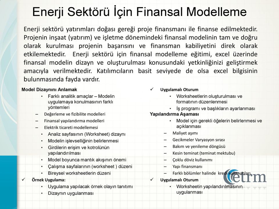 Enerji sektörü için finansal modelleme eğitimi, excel üzerinde finansal modelin dizayn ve oluşturulması konusundaki yetkinliğinizi geliştirmek amacıyla verilmektedir.