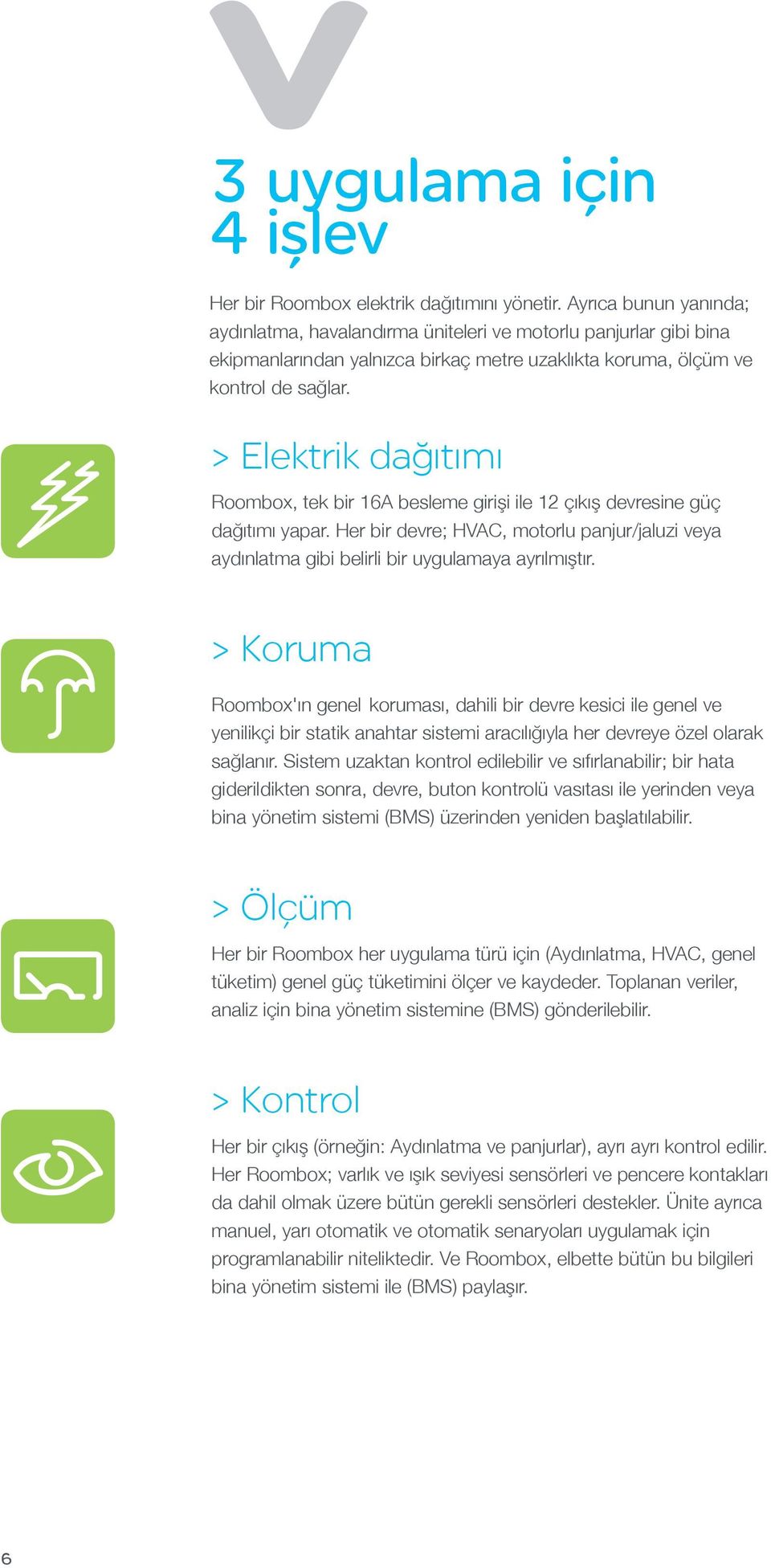 > Elektrik dağıtımı Roombox, tek bir 16A besleme girişi ile 12 çıkış devresine güç dağıtımı yapar. Her bir devre; HVAC, motorlu panjur/jaluzi veya aydınlatma gibi belirli bir uygulamaya ayrılmıştır.