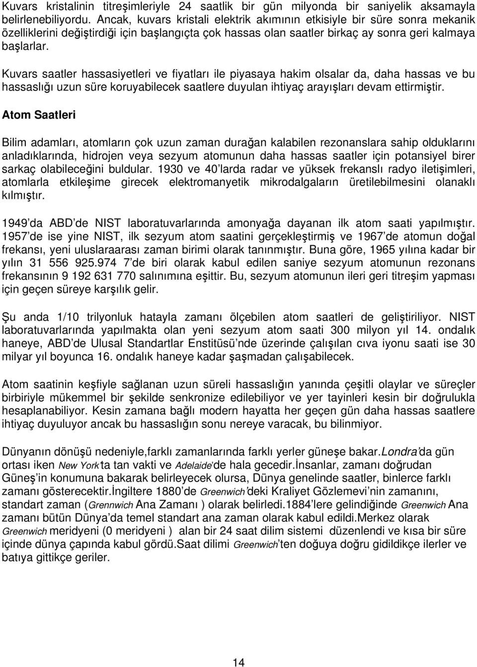 Kuvars saatler hassasiyetleri ve fiyatları ile piyasaya hakim olsalar da, daha hassas ve bu hassaslığı uzun süre koruyabilecek saatlere duyulan ihtiyaç arayışları devam ettirmiştir.