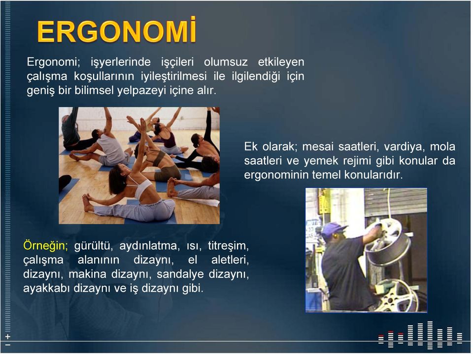 Ek olarak; mesai saatleri, vardiya, mola saatleri ve yemek rejimi gibi konular da ergonominin temel