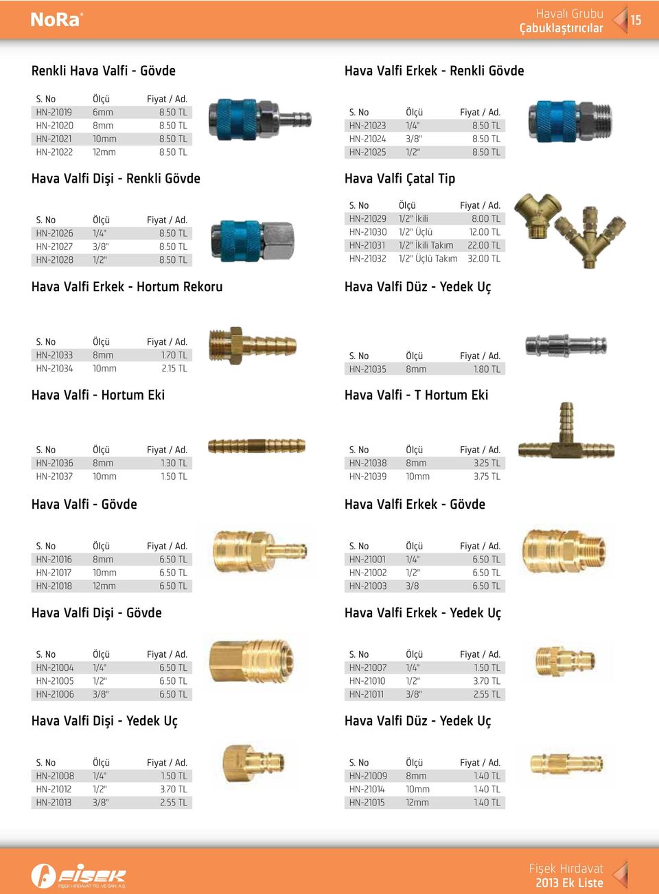 No Ölçü Fiyat / Ad. HN-21023 1/4" 8.50 TL HN-21024 3/8" 8.50 TL HN-21025 1/2" 8.50 TL Hava Valfi Çatal Tip S. No Ölçü Fiyat / Ad. HN-21029 1/2" İkili 8.00 TL HN-21030 1/2" Üçlü 12.