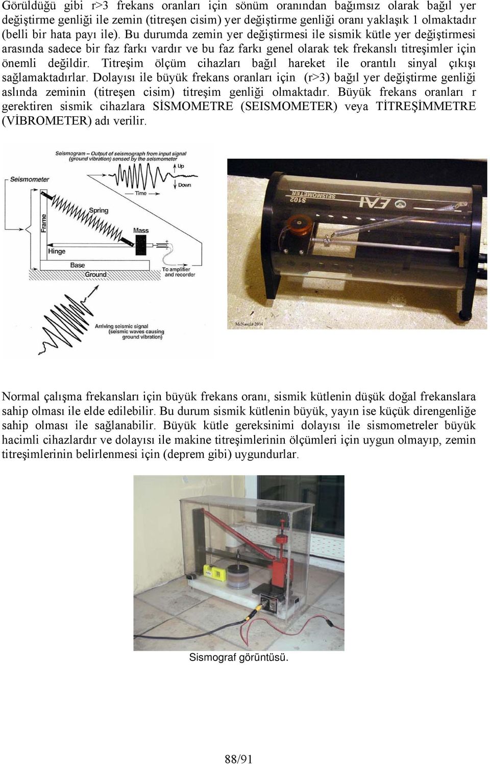 Titeşim ölçüm cihazlaı bağıl haeket ile oatılı siyal çıkışı sağlamaktadıla. Dolayısı ile büyük fekas oalaı içi (>3) bağıl ye değiştime geliği aslıda zemii (titeşe cisim) titeşim geliği olmaktadı.