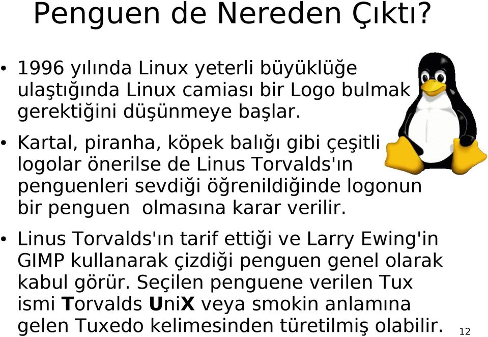 Kartal, piranha, köpek balığı gibi çeşitli logolar önerilse de Linus Torvalds'ın penguenleri sevdiği öğrenildiğinde logonun bir