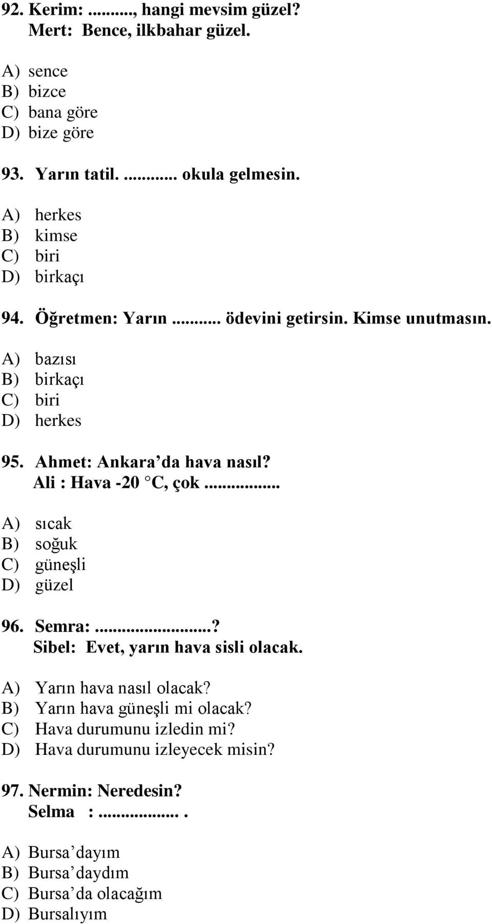 Ahmet: Ankara da hava nasıl? Ali : Hava -20 C, çok... A) sıcak B) soğuk C) güneşli D) güzel 96. Semra:...? Sibel: Evet, yarın hava sisli olacak.