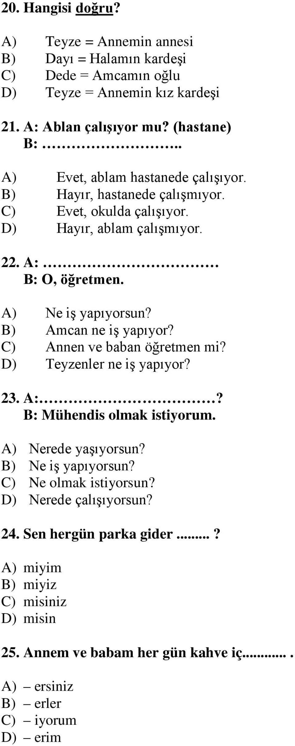 B) Amcan ne iş yapıyor? C) Annen ve baban öğretmen mi? D) Teyzenler ne iş yapıyor? 23. A:? B: Mühendis olmak istiyorum. A) Nerede yaşıyorsun? B) Ne iş yapıyorsun?