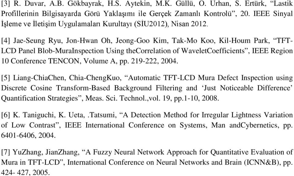 [4] Jae-Seung Ryu, Jon-Hwan Oh, Jeong-Goo Kim, Tak-Mo Koo, Kil-Houm Park, TFT- LCD Panel Blob-MuraInspection Using thecorrelation of WaveletCoefficients, IEEE Region 10 Conference TENCON, Volume A,
