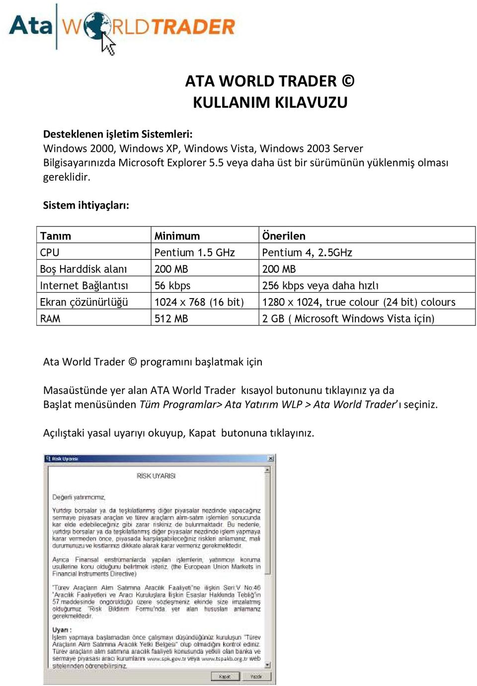 5GHz Boş Harddisk alanı 200 MB 200 MB Internet Bağlantısı 56 kbps 256 kbps veya daha hızlı Ekran çözünürlüğü 1024 x 768 (16 bit) 1280 x 1024, true colour (24 bit) colours RAM 512 MB 2 GB (