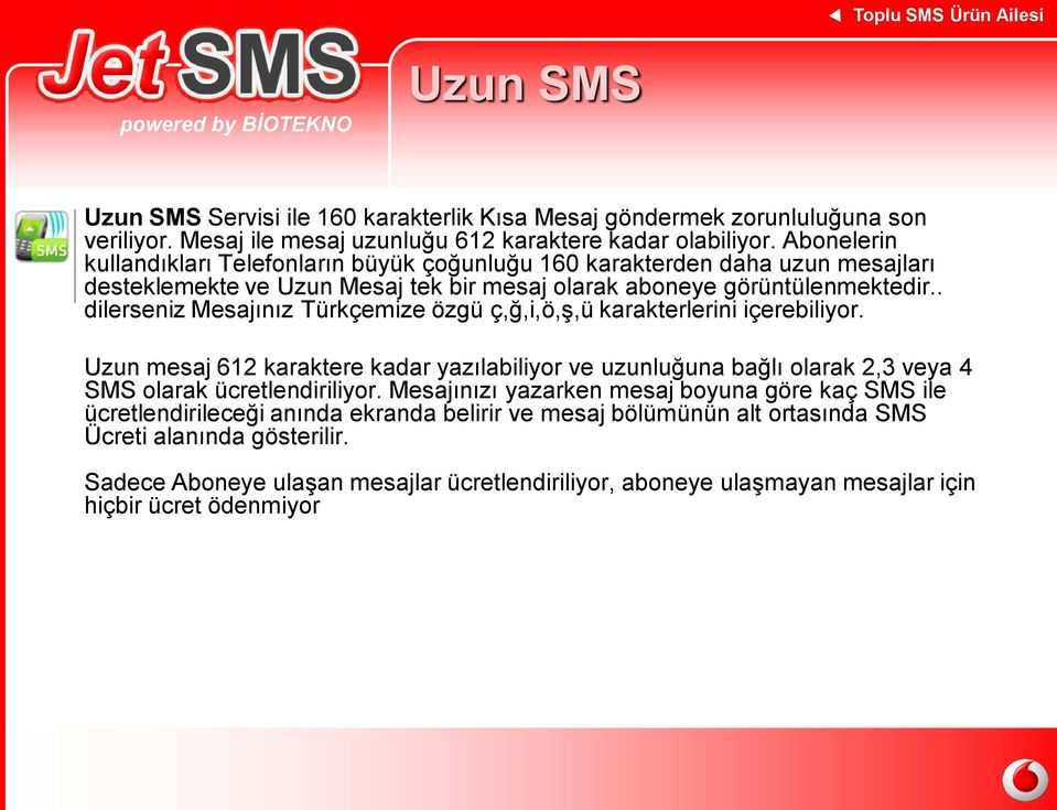 . dilerseniz Mesajınız Türkçemize özgü ç,ğ,i,ö,ş,ü karakterlerini içerebiliyor. Uzun mesaj 612 karaktere kadar yazılabiliyor ve uzunluğuna bağlı olarak 2,3 veya 4 SMS olarak ücretlendiriliyor.