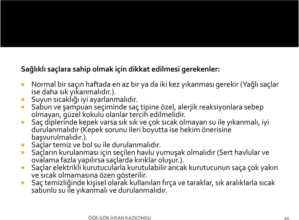 Saç diplerinde kepek varsa sık sık ve çok sıcak olmayan su ile yıkanmalı, iyi durulanmalıdır (Kepek sorunu ileri boyutta ise hekim önerisine başvurulmalıdır.).