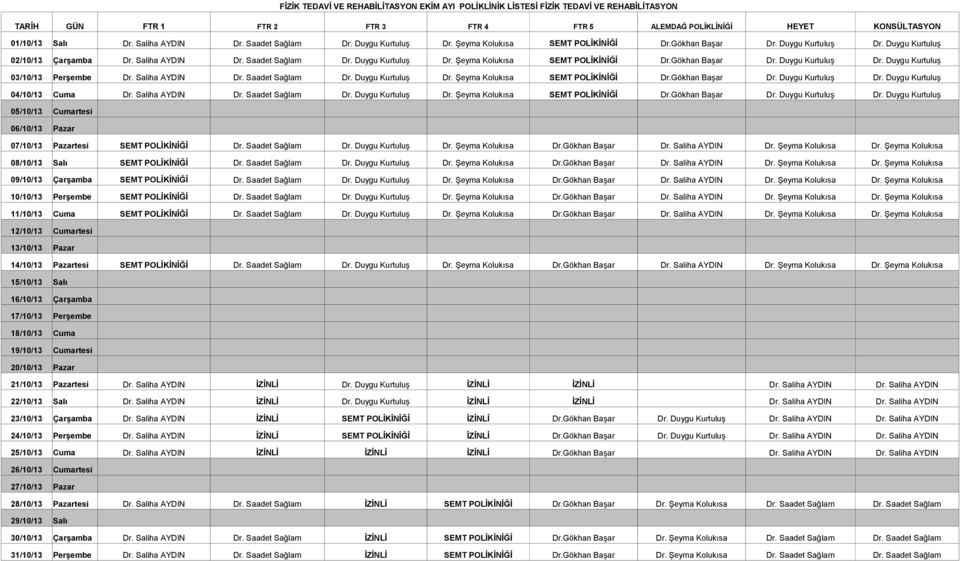 Saliha AYDIN Dr. Saadet Sağlam Dr. Duygu Kurtuluş Dr. Şeyma Kolukısa SEMT POLİKİNİĞİ Dr.Gökhan Başar Dr. Duygu Kurtuluş Dr. Duygu Kurtuluş 04/10/13 Cuma Dr. Saliha AYDIN Dr. Saadet Sağlam Dr. Duygu Kurtuluş Dr. Şeyma Kolukısa SEMT POLİKİNİĞİ Dr.Gökhan Başar Dr. Duygu Kurtuluş Dr. Duygu Kurtuluş 05/10/13 Cumartesi 06/10/13 Pazar 07/10/13 Pazartesi SEMT POLİKİNİĞİ Dr.