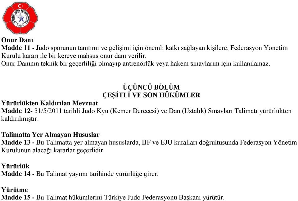 ÜÇÜNCÜ BÖLÜM ÇEŞİTLİ VE SON HÜKÜMLER Yürürlükten Kaldırılan Mevzuat Madde 12-31/5/2011 tarihli Judo Kyu (Kemer Derecesi) ve Dan (Ustalık) Sınavları Talimatı yürürlükten kaldırılmıştır.