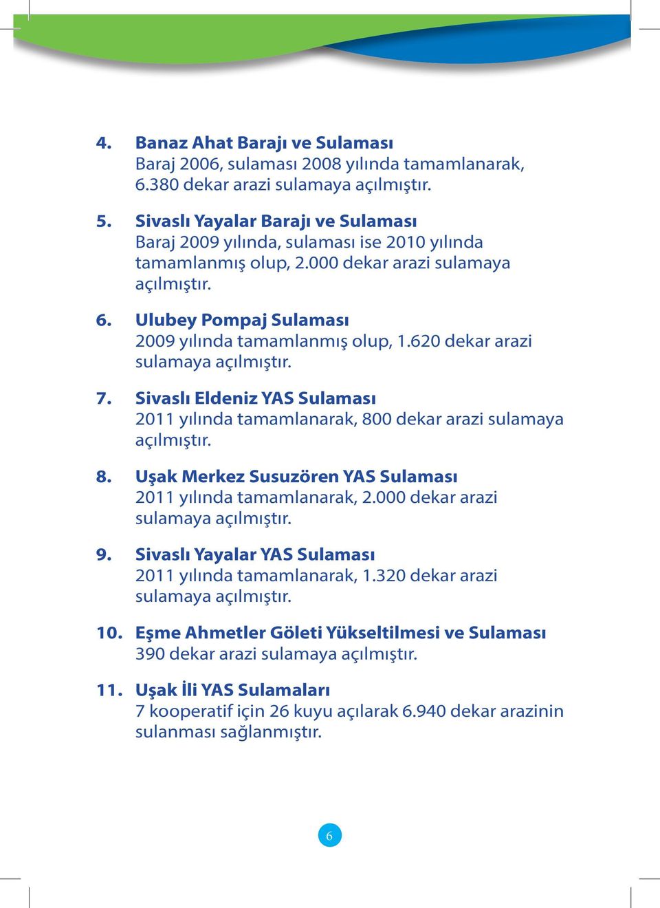 620 dekar arazi sulamaya açılmıştır. 7. Sivaslı Eldeniz YAS Sulaması 2011 yılında tamamlanarak, 800 dekar arazi sulamaya açılmıştır. 8. Uşak Merkez Susuzören YAS Sulaması 2011 yılında tamamlanarak, 2.