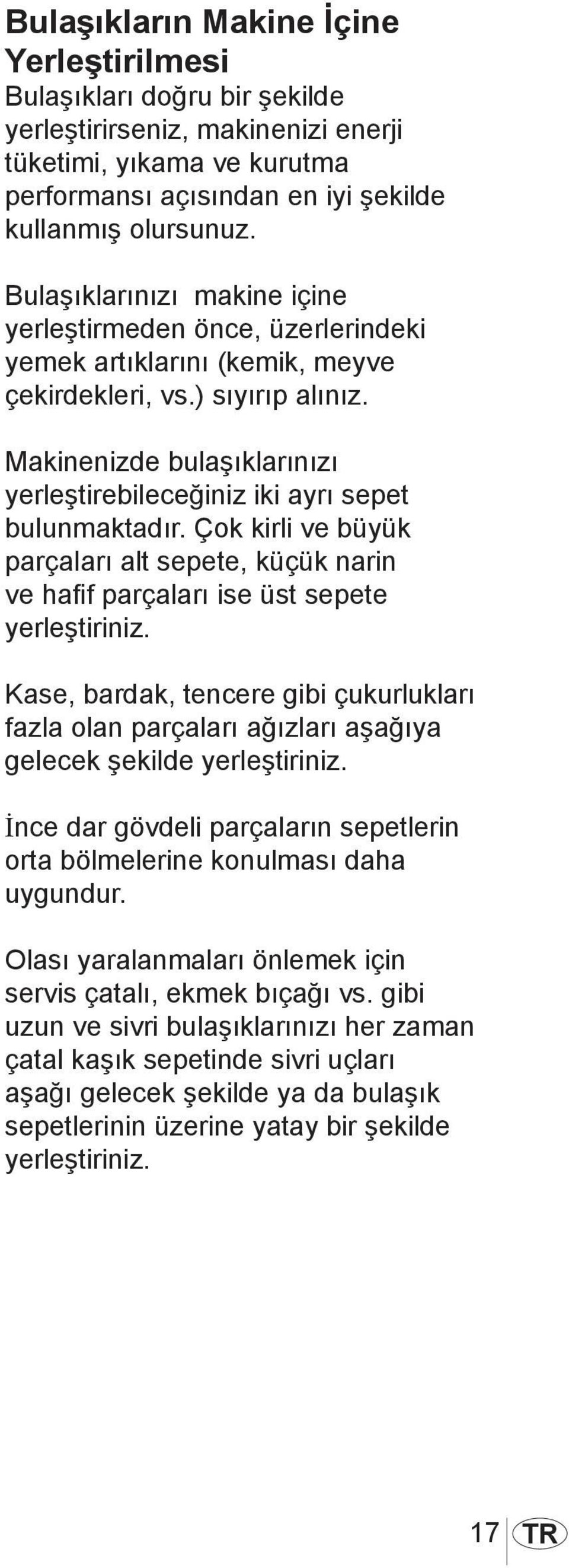 Makinenizde bulaşıklarınızı yerleştirebileceğiniz iki ayrı sepet bulunmaktadır. Çok kirli ve büyük parçaları alt sepete, küçük narin ve hafif parçaları ise üst sepete yerleştiriniz.