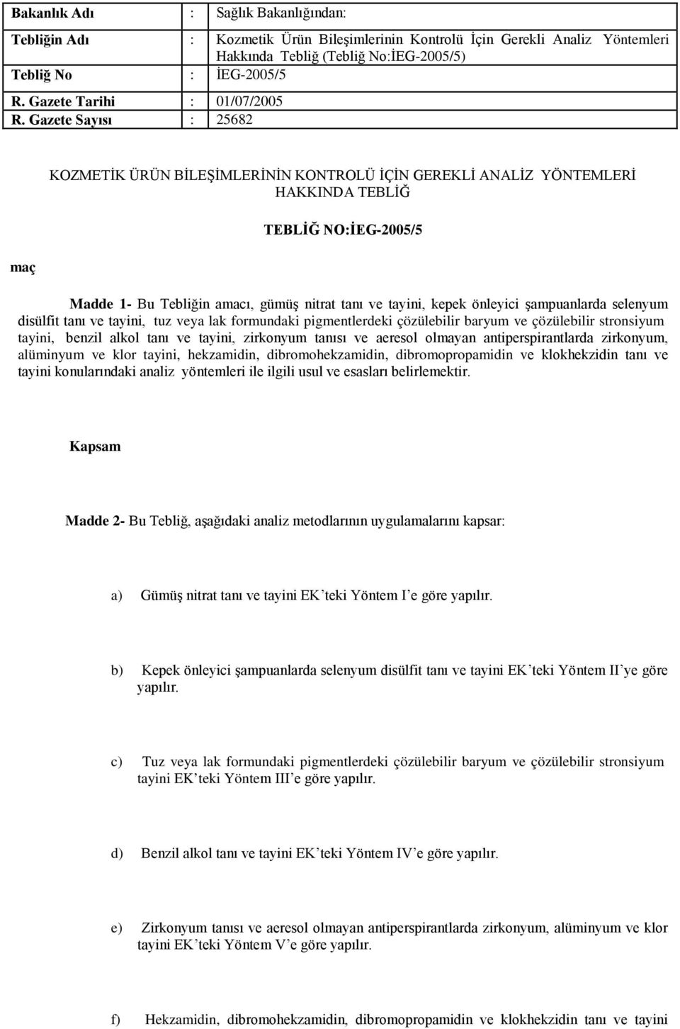 Gazete Sayısı : 25682 Amaç KOZMETİK ÜRÜN BİLEŞİMLERİNİN KONTROLÜ İÇİN GEREKLİ ANALİZ YÖNTEMLERİ HAKKINDA TEBLİĞ TEBLİĞ NO:İEG-2005/5 Madde 1- Bu Tebliğin amacı, gümüş nitrat tanı ve tayini, kepek