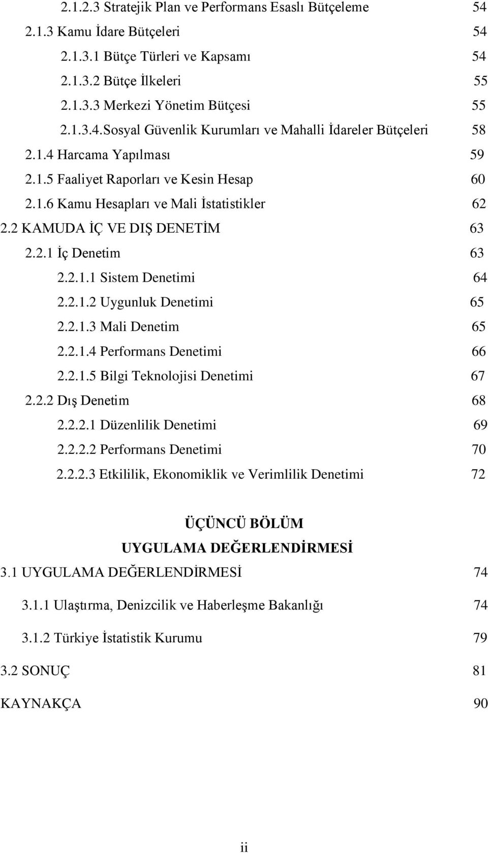 2.1.3 Mali Denetim 65 2.2.1.4 Performans Denetimi 66 2.2.1.5 Bilgi Teknolojisi Denetimi 67 2.2.2 Dış Denetim 68 2.2.2.1 Düzenlilik Denetimi 69 2.2.2.2 Performans Denetimi 70 2.2.2.3 Etkililik, Ekonomiklik ve Verimlilik Denetimi 72 ÜÇÜNCÜ BÖLÜM UYGULAMA DEĞERLENDİRMESİ 3.