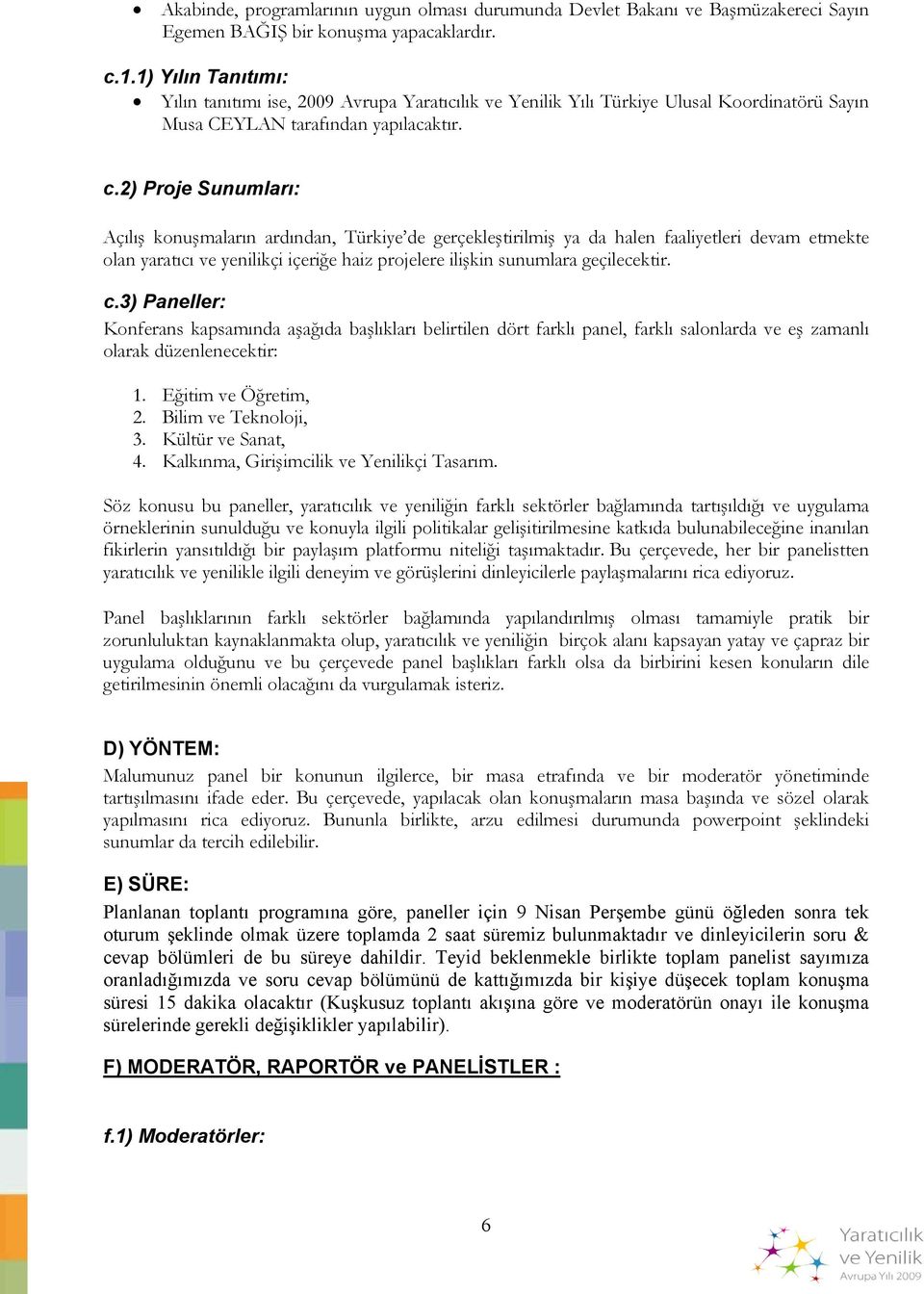 2) Proje Sunumları: Açılış konuşmaların ardından, Türkiye de gerçekleştirilmiş ya da halen faaliyetleri devam etmekte olan yaratıcı ve yenilikçi içeriğe haiz projelere ilişkin sunumlara geçilecektir.