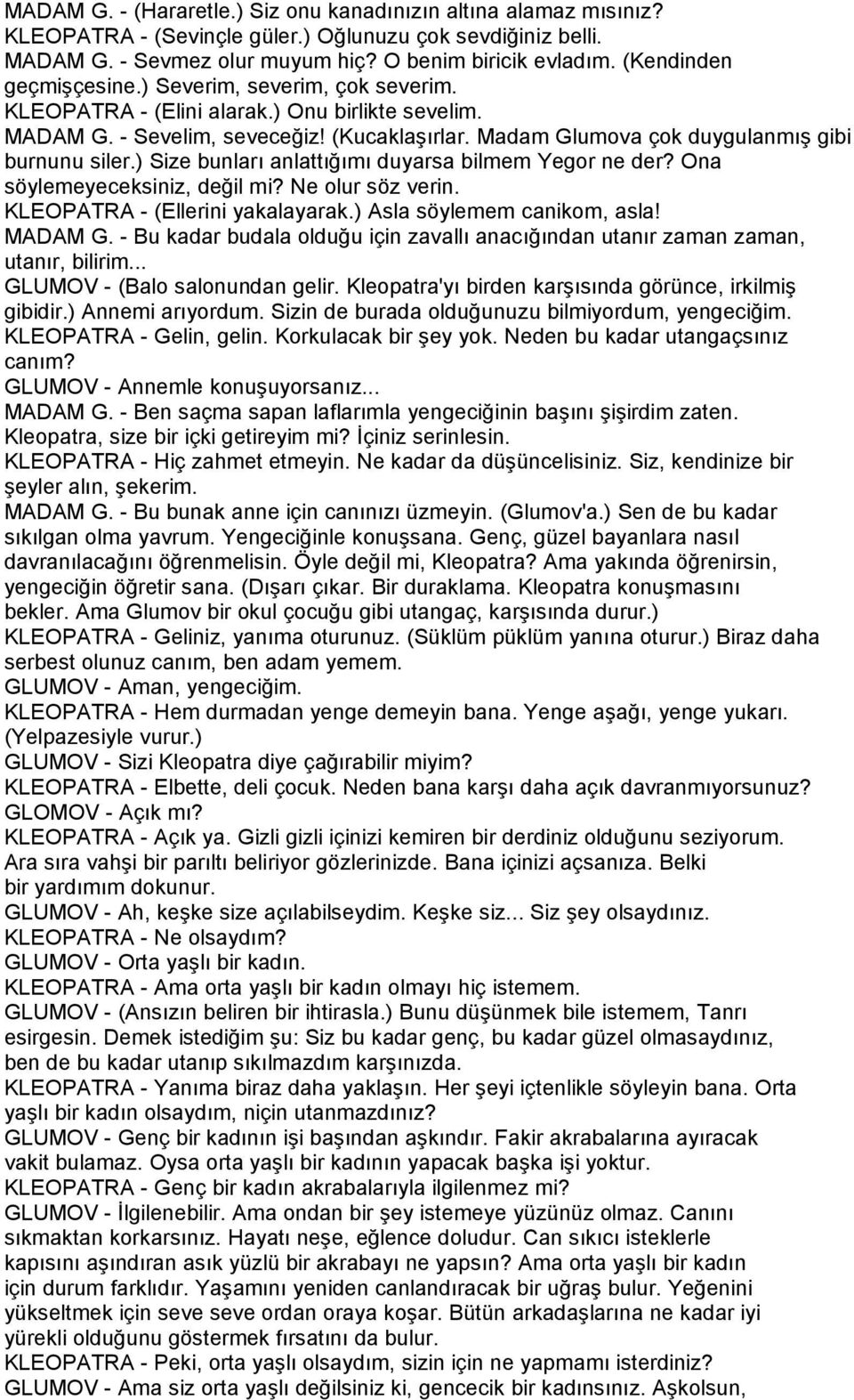 Madam Glumova çok duygulanmış gibi burnunu siler.) Size bunları anlattığımı duyarsa bilmem Yegor ne der? Ona söylemeyeceksiniz, değil mi? Ne olur söz verin. KLEOPATRA - (Ellerini yakalayarak.