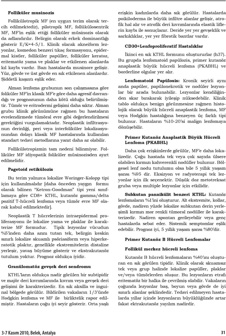 Klinik olarak akneiform lezyonlar, komedon benzeri tıkaç formasyonu, epidermal kistler, folliküler papüller, folliküler keratoz, eritematöz yama ve plaklar ve etkilenen alanlarda kıl kaybı vardır.