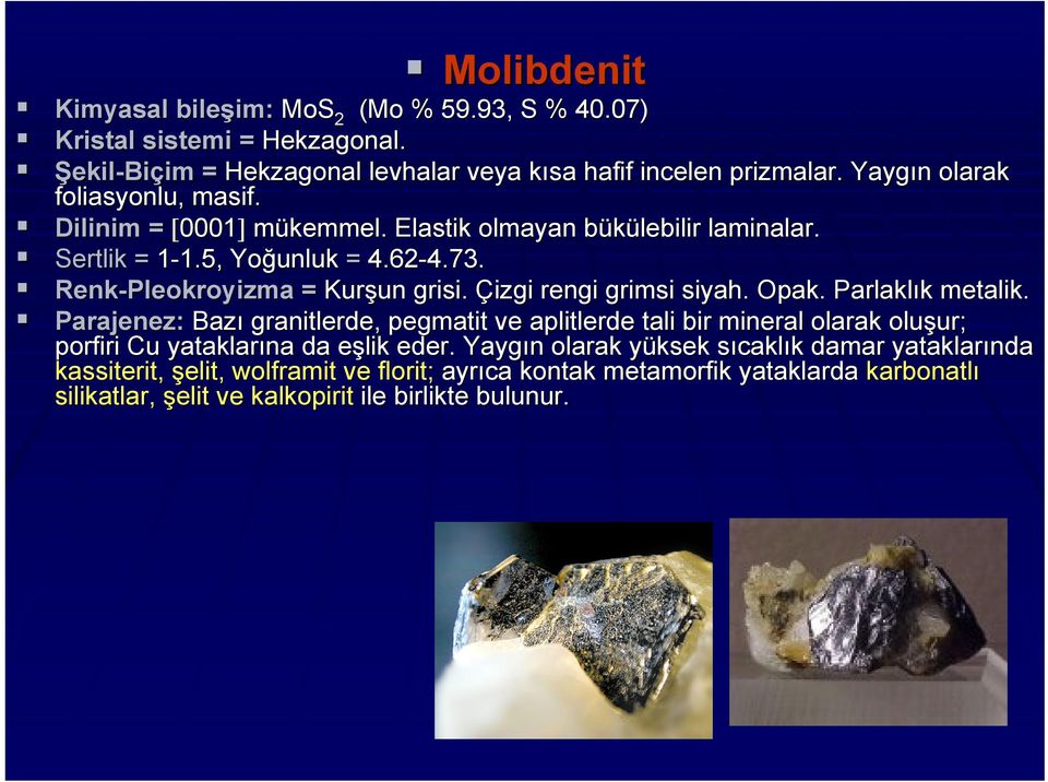 Çizgi rengi grimsi siyah. Opak.. Parlaklık k metalik. Parajenez: Bazı granitlerde, pegmatit ve aplitlerde tali bir mineral olarak oluşur; ur; porfiri Cu yataklarına da eşlik e eder.