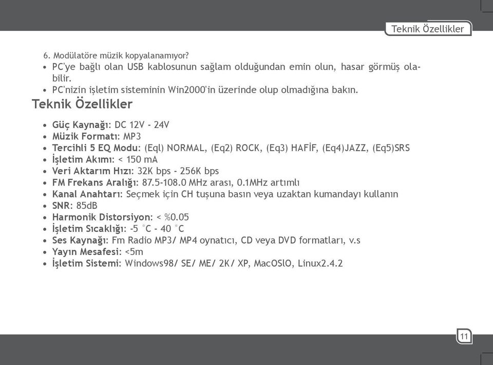 Teknik Özellikler Güç Kaynağı: DC 12V - 24V Müzik Formatı: MP3 Tercihli 5 EQ Modu: (Eql) NORMAL, (Eq2) ROCK, (Eq3) HAFİF, (Eq4)JAZZ, (Eq5)SRS İşletim Akımı: < 150 ma Veri Aktarım Hızı: 32K bps