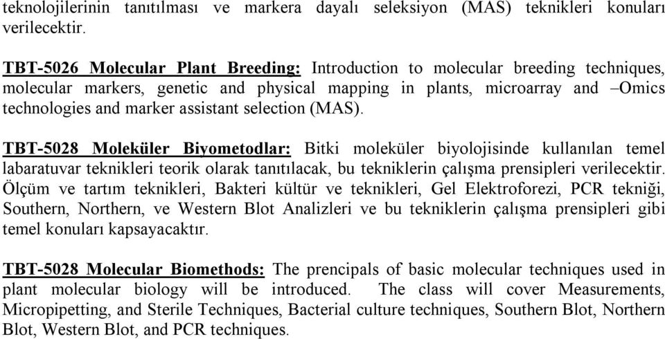 selection (MAS). TBT-5028 Moleküler Biyometodlar: Bitki moleküler biyolojisinde kullanılan temel labaratuvar teknikleri teorik olarak tanıtılacak, bu tekniklerin çalışma prensipleri verilecektir.