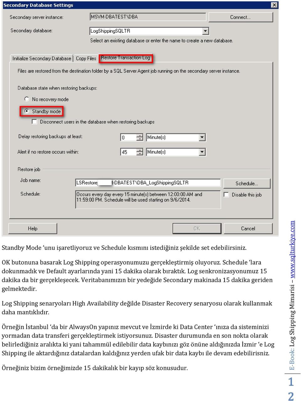 Veritabanımızın bir yedeğide Secondary makinada 15 dakika geriden gelmektedir. Log Shipping senaryoları High Availability değilde Disaster Recovery senaryosu olarak kullanmak daha mantıklıdır.