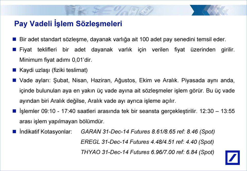 Piyasada aynı anda, içinde bulunulan aya en yakın üç vade ayına ait sözleşmeler işlem görür. Bu üç vade ayından biri Aralık değilse, Aralık vade ayı ayrıca işleme açılır.