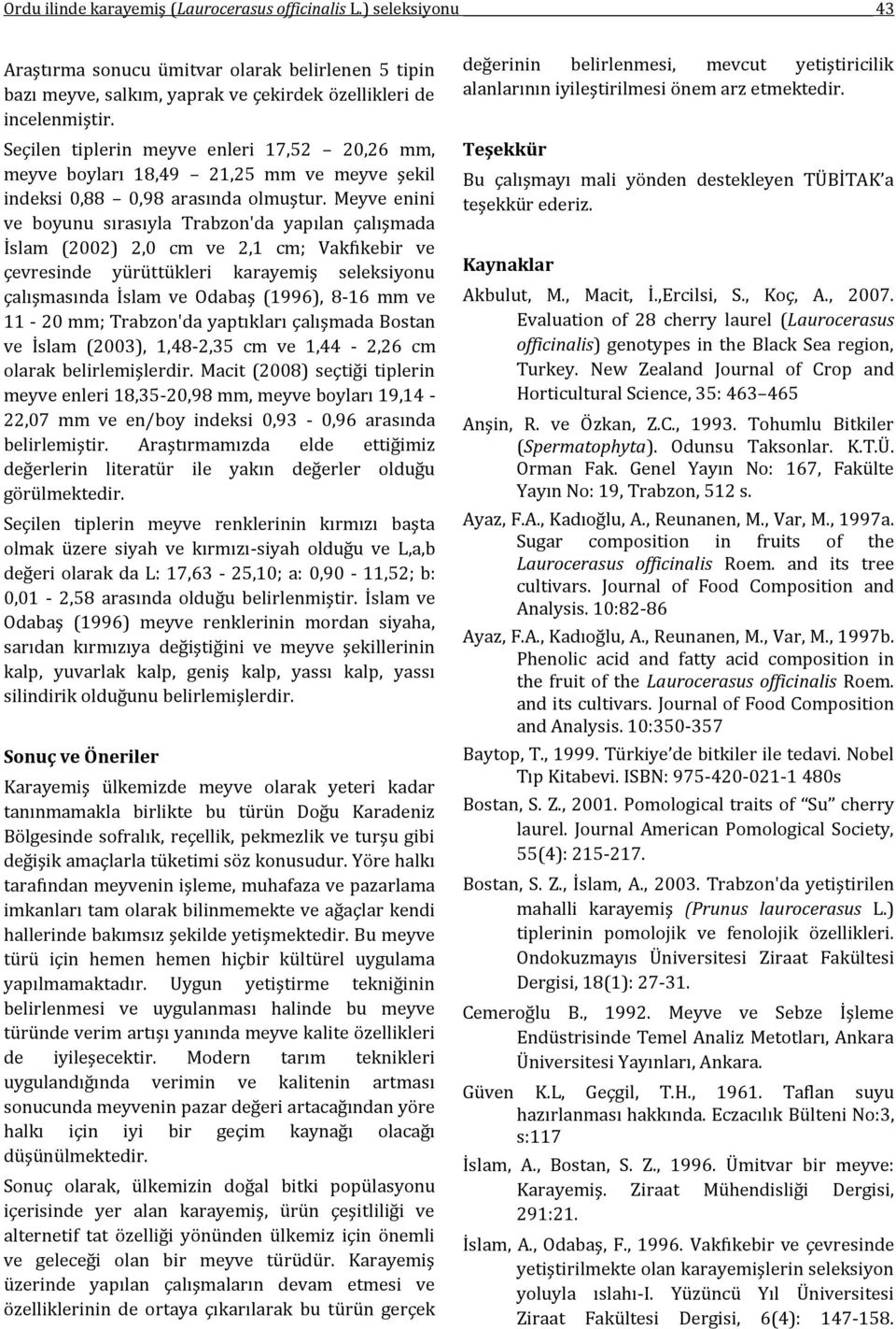 Meyve enini ve boyunu sırasıyla Trabzon'da yapılan çalışmada İslam (2002) 2,0 cm ve 2,1 cm; Vakfıkebir ve çevresinde yürüttükleri karayemiş seleksiyonu çalışmasında İslam ve Odabaş (1996), 8-16 mm ve