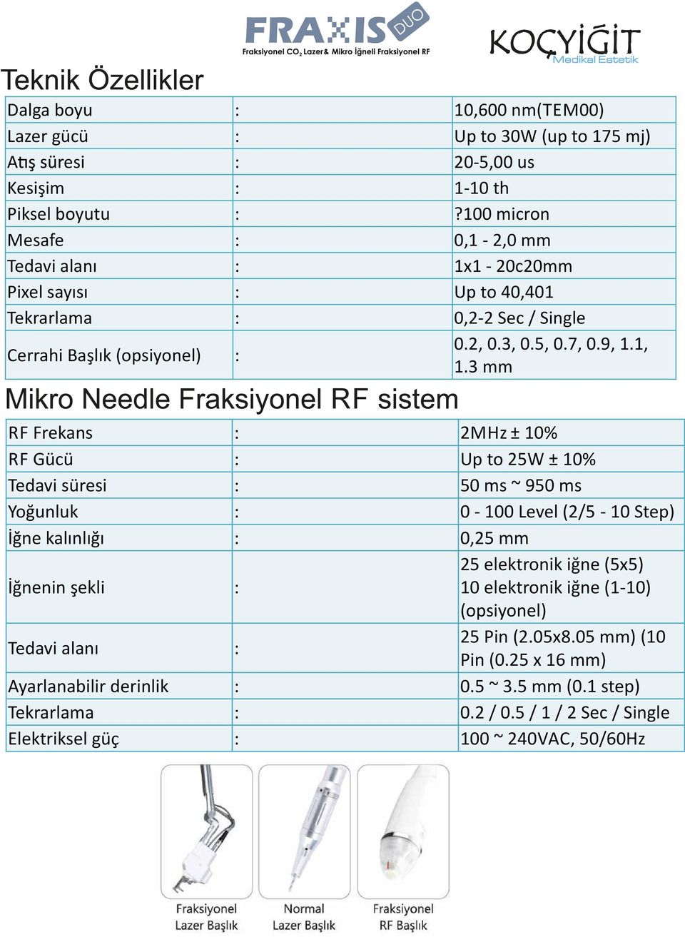 3 mm RF RF Frekans 2MHz ± 10% RF Gücü Up to 25W ± 10% Tedavi süresi 50 ms ~ 950 ms Yoğunluk 0-100 Level (2/5-10 Step) İğne kalınlığı 0,25 mm İğnenin şekli 25 elektronik
