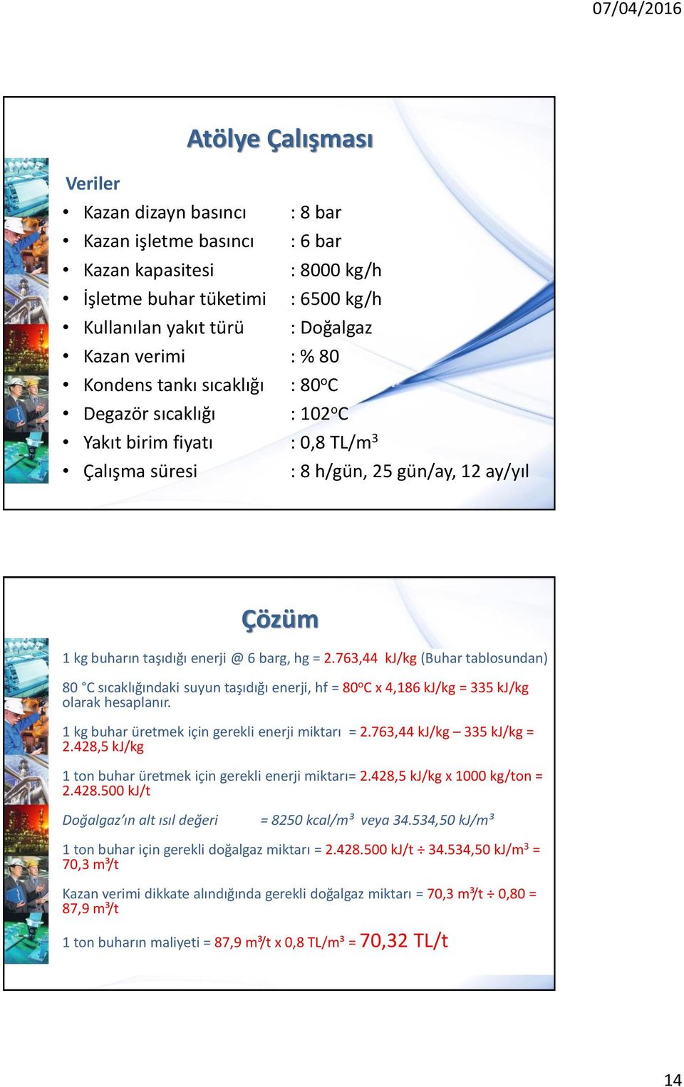 763,44 kj/kg (Buhar tablosundan) 80 C sıcaklığındaki suyun taşıdığı enerji, hf = 80 o C x 4,186 kj/kg = 335 kj/kg olarak hesaplanır. 1 kg buhar üretmek için gerekli enerji miktarı = 2.