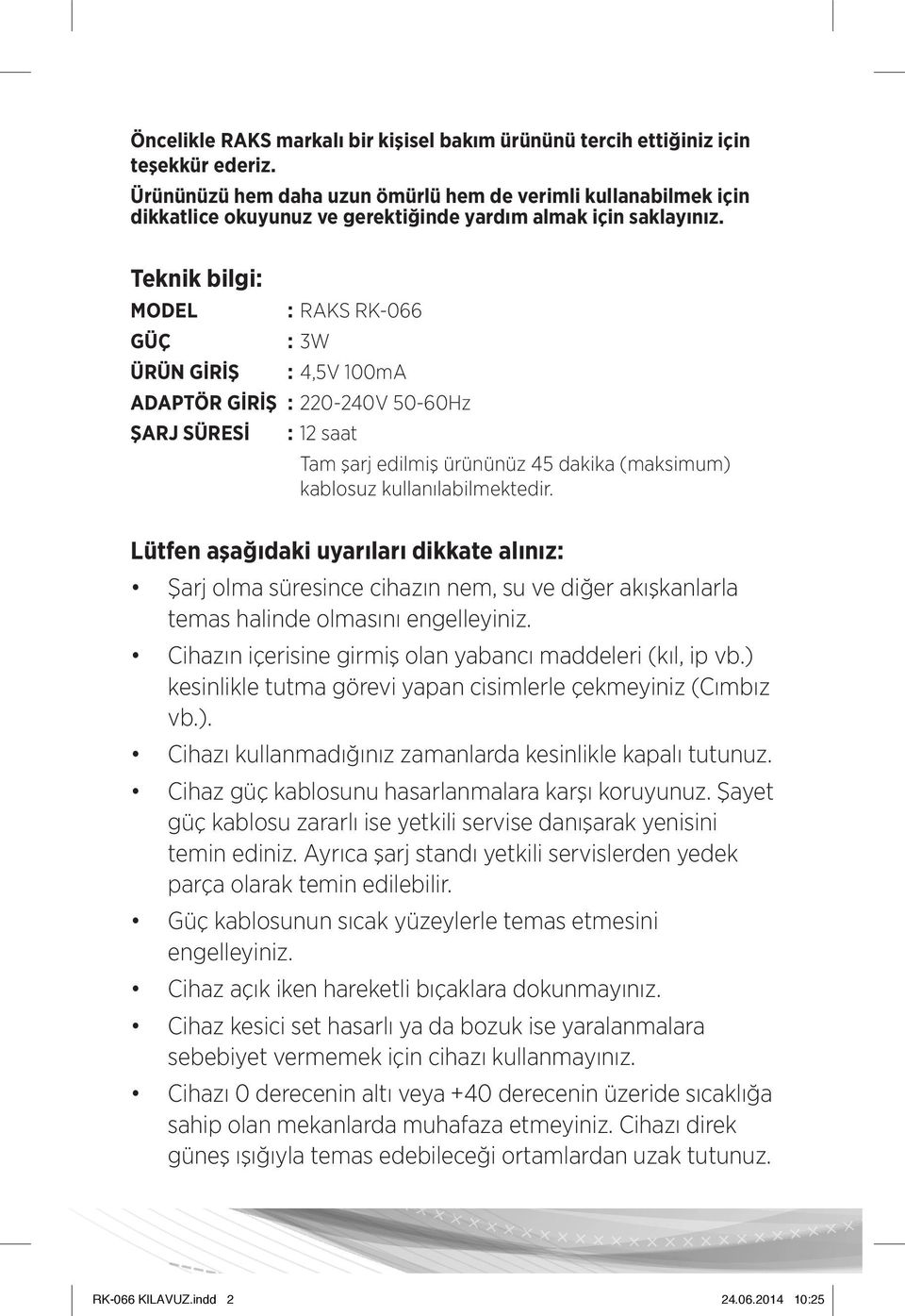 Teknik bilgi: MODEL : RAKS RK-066 GÜÇ : 3W Ürün giriş : 4,5V 100mA Adaptör Giriş : 220-240V 50-60Hz Şarj süresi : 12 saat Tam şarj edilmiş ürününüz 45 dakika (maksimum) kablosuz kullanılabilmektedir.