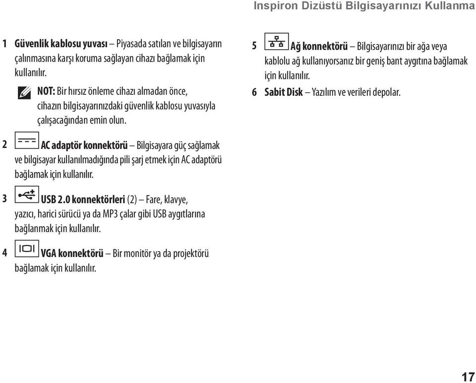 5 Ağ konnektörü Bilgisayarınızı bir ağa veya kablolu ağ kullanıyorsanız bir geniş bant aygıtına bağlamak için kullanılır. 6 Sabit Disk Yazılım ve verileri depolar.
