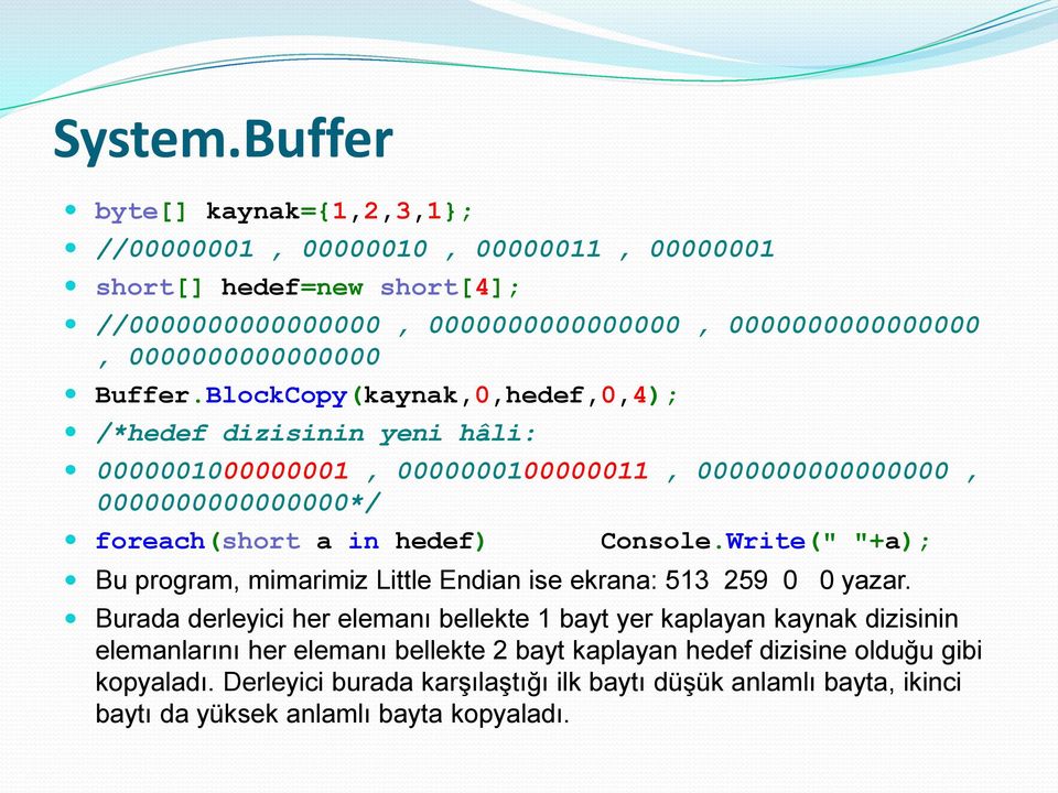 Buffer.BlockCopy(kaynak,0,hedef,0,4); /*hedef dizisinin yeni hâli: 0000001000000001, 0000000100000011, 0000000000000000, 0000000000000000*/ foreach(short a in hedef) Console.