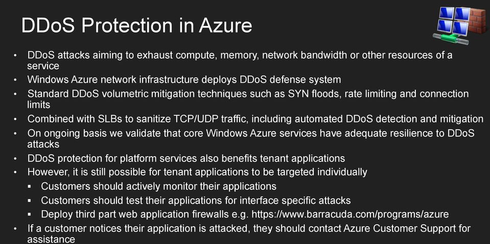 ongoing basis we validate that core Windows Azure services have adequate resilience to DDoS attacks DDoS protection for platform services also benefits tenant applications However, it is still