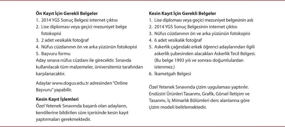 dogus.edu.tr adresinden Online Başvuru yapabilir. Kesin Kayıt İşlemleri Özel Yetenek Sınavında başarılı olan adayların, kendilerine bildirilen süre içerisinde kesin kayıt yaptırmaları gerekmektedir.