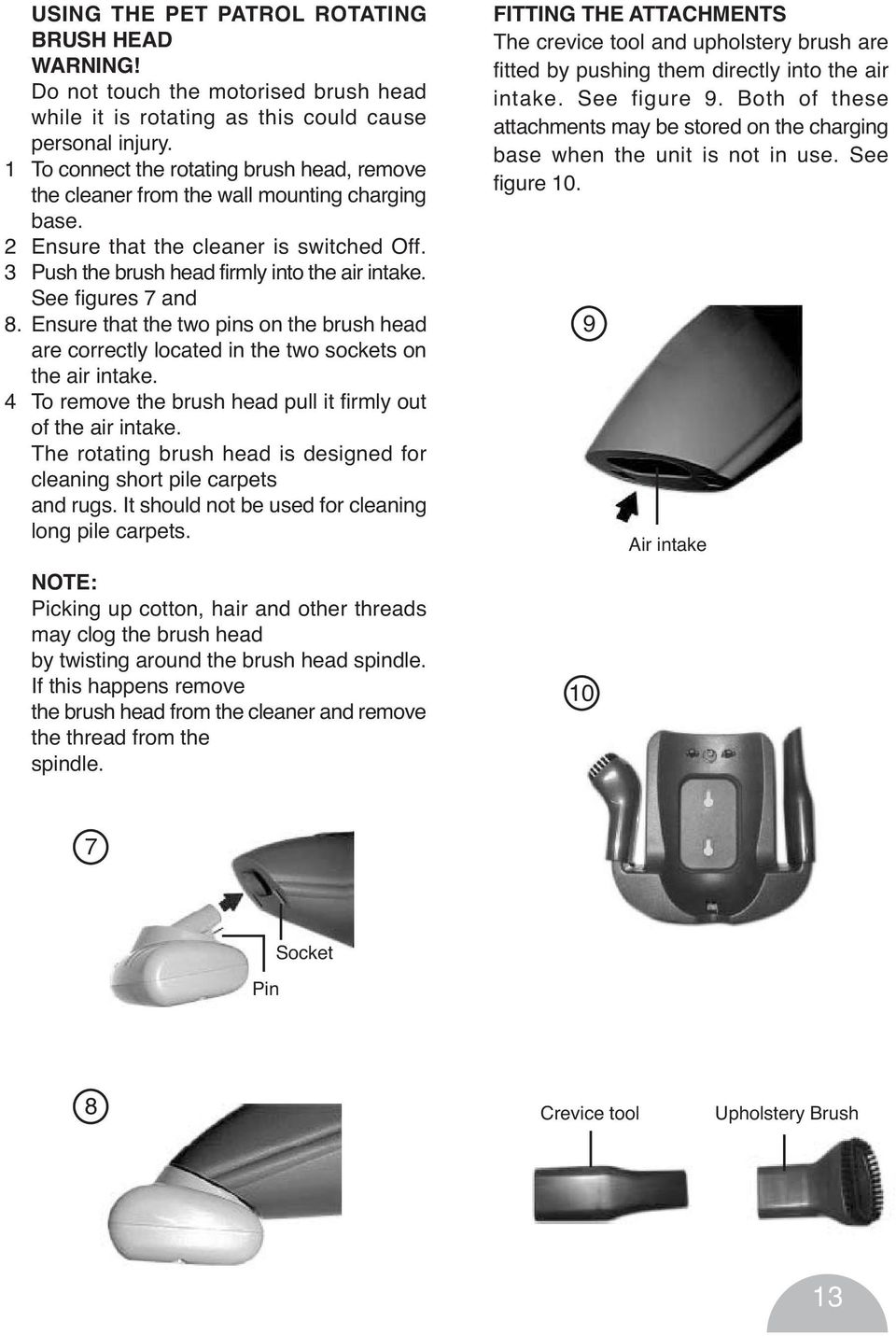 See figures 7 and 8. Ensure that the two pins on the brush head are correctly located in the two sockets on the air intake. 4 To remove the brush head pull it firmly out of the air intake.