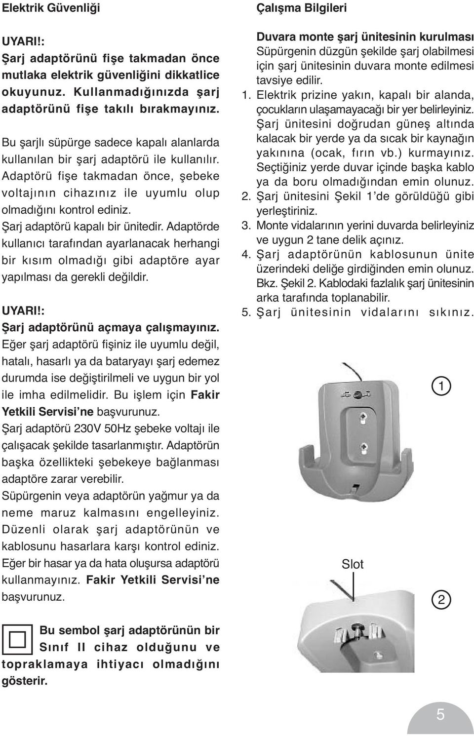 Şarj adaptörü kapalı bir ünitedir. Adaptörde kullanıcı tarafından ayarlanacak herhangi bir kısım olmadığı gibi adaptöre ayar yapılması da gerekli değildir. UYARI!: Şarj adaptörünü açmaya çalışmayınız.