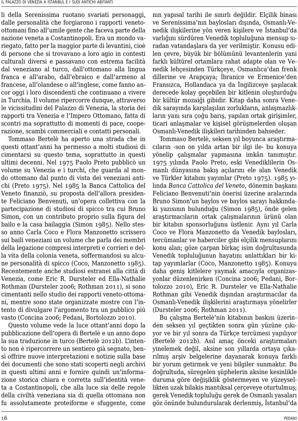 Era un mondo variegato, fatto per la maggior parte di levantini, cioè di persone che si trovavano a loro agio in contesti culturali diversi e passavano con estrema facilità dal veneziano al turco,