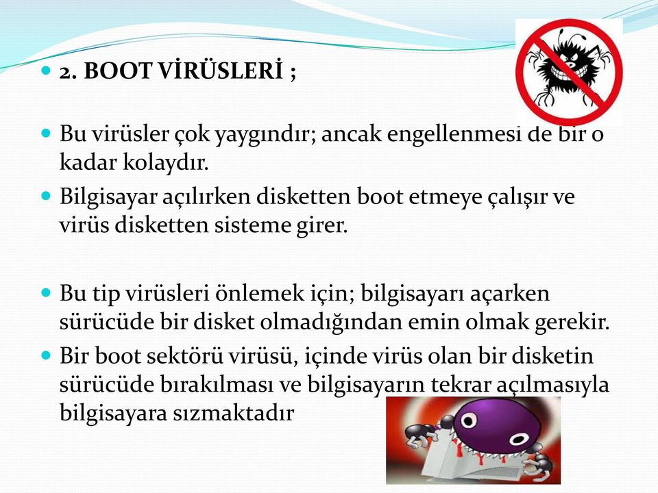 Bu tip virüsleri önlemek için; bilgisayarı açarken sürücüde bir disket olmadığından emin olmak gerekir.