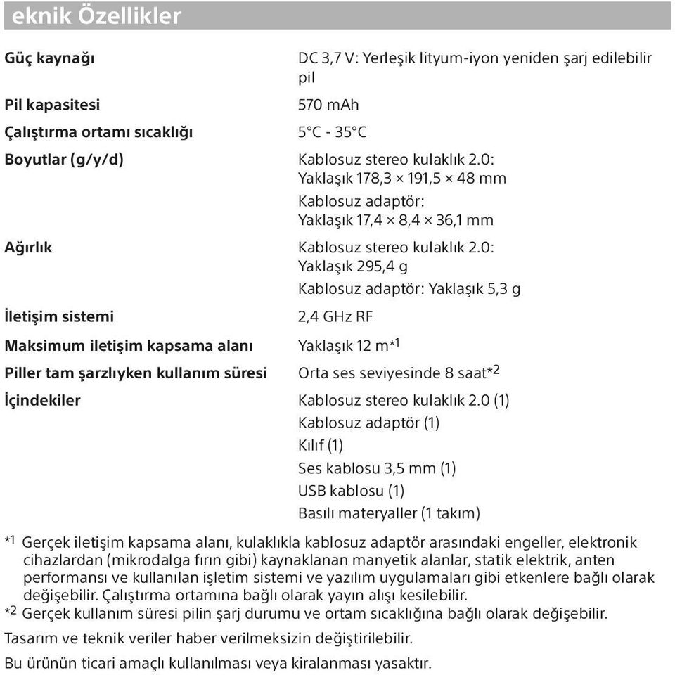 0: Yaklaşık 295,4 g Kablosuz adaptör: Yaklaşık 5,3 g İletişim sistemi 2,4 GHz RF Maksimum iletişim kapsama alanı Yaklaşık 12 m* 1 Piller tam şarzlıyken kullanım süresi Orta ses seviyesinde 8 saat* 2