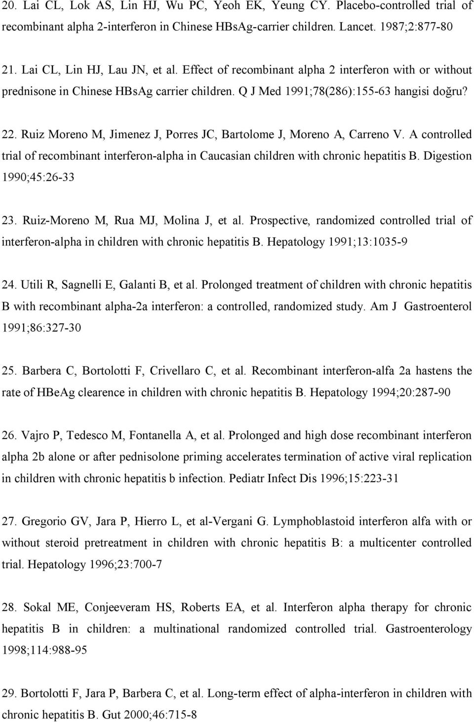 Ruiz Moreno M, Jimenez J, Porres JC, Bartolome J, Moreno A, Carreno V. A controlled trial of recombinant interferon-alpha in Caucasian children with chronic hepatitis B. Digestion 1990;45:26-33 23.